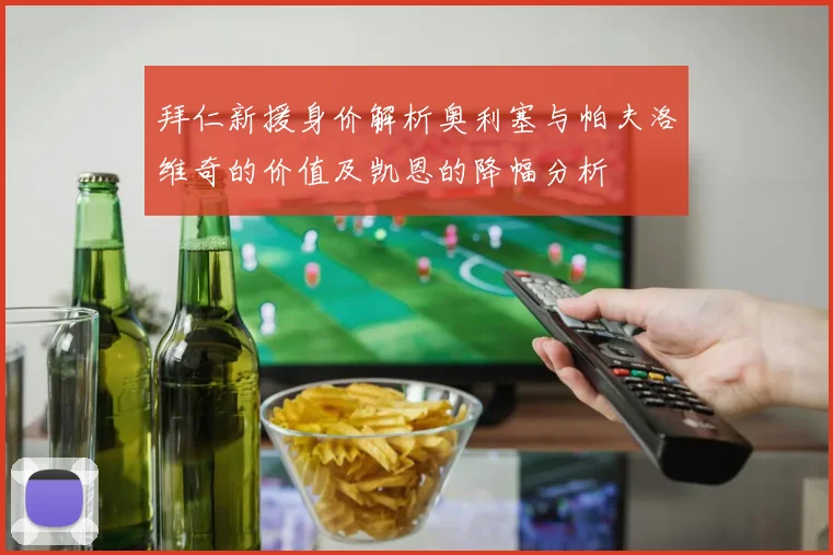 拜仁新援身价解析奥利塞与帕夫洛维奇的价值及凯恩的降幅分析