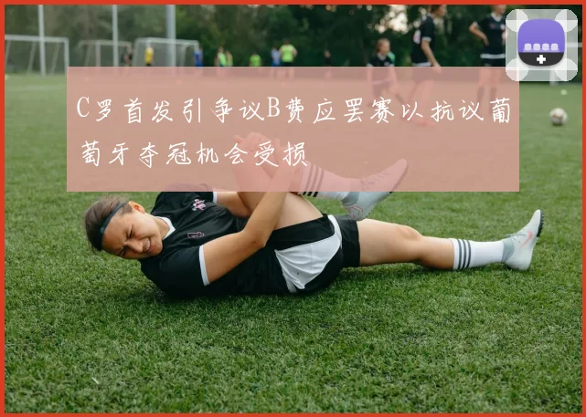 C罗首发引争议B费应罢赛以抗议葡萄牙夺冠机会受损