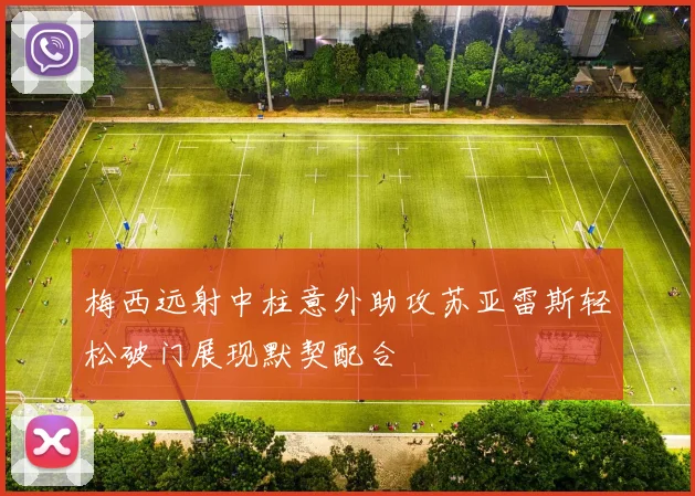 梅西远射中柱意外助攻苏亚雷斯轻松破门展现默契配合