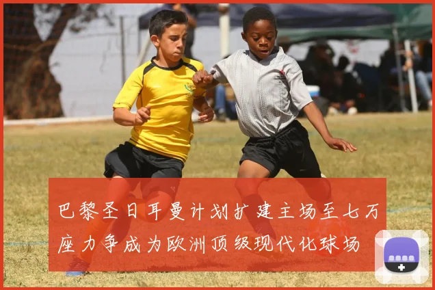 巴黎圣日耳曼计划扩建主场至七万座力争成为欧洲顶级现代化球场