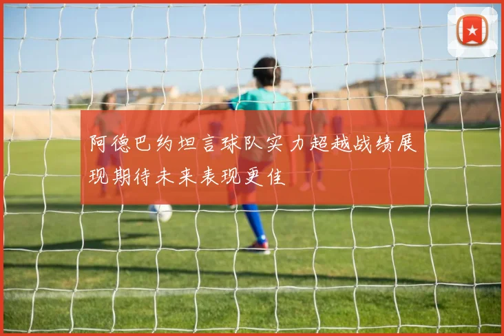 阿德巴约坦言球队实力超越战绩展现期待未来表现更佳