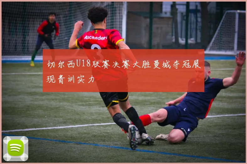 切尔西U18联赛决赛大胜曼城夺冠展现青训实力