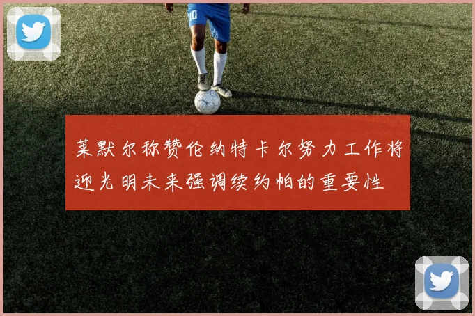 莱默尔称赞伦纳特卡尔努力工作将迎光明未来强调续约帕的重要性