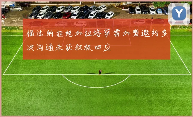 福法纳拒绝加拉塔萨雷加盟邀约多次沟通未获积极回应