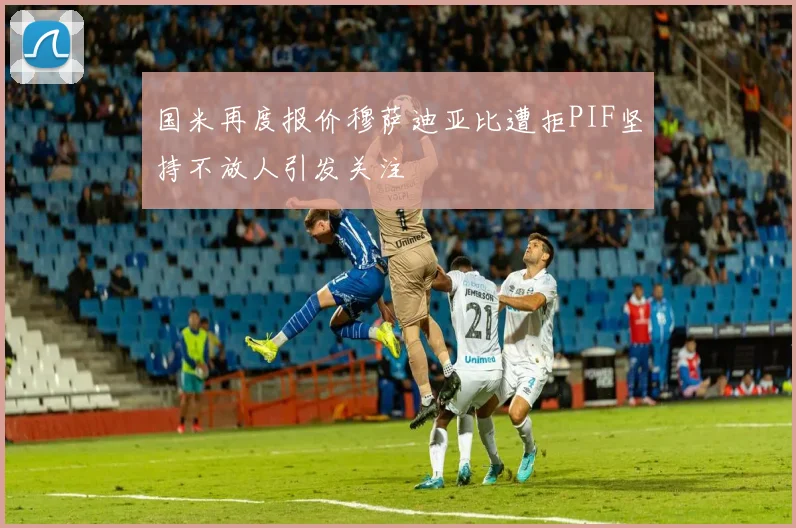 国米再度报价穆萨迪亚比遭拒PIF坚持不放人引发关注