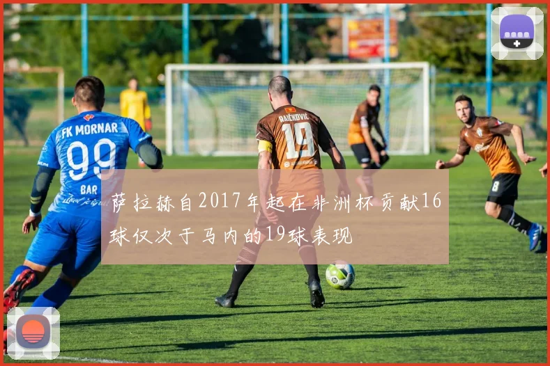 萨拉赫自2017年起在非洲杯贡献16球仅次于马内的19球表现