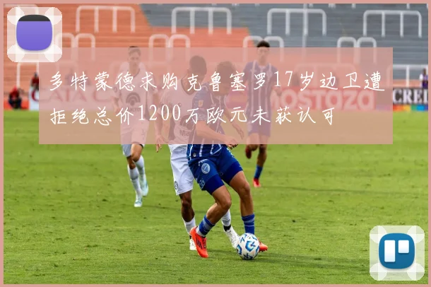 多特蒙德求购克鲁塞罗17岁边卫遭拒绝总价1200万欧元未获认可