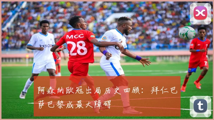 阿森纳欧冠出局历史回顾：拜仁巴萨巴黎成最大障碍