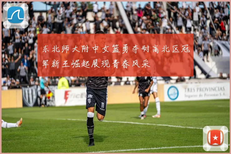 东北师大附中女篮勇夺耐高北区冠军新王崛起展现青春风采