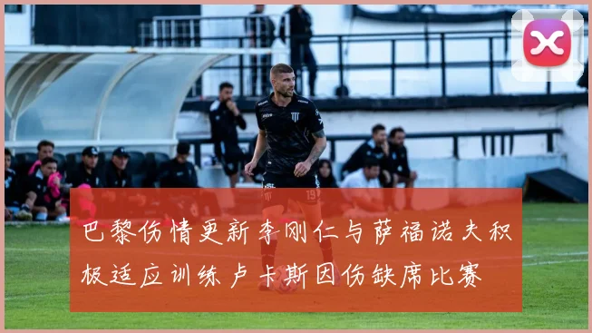 巴黎伤情更新李刚仁与萨福诺夫积极适应训练卢卡斯因伤缺席比赛