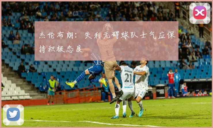 杰伦布朗：失利无碍球队士气应保持积极态度
