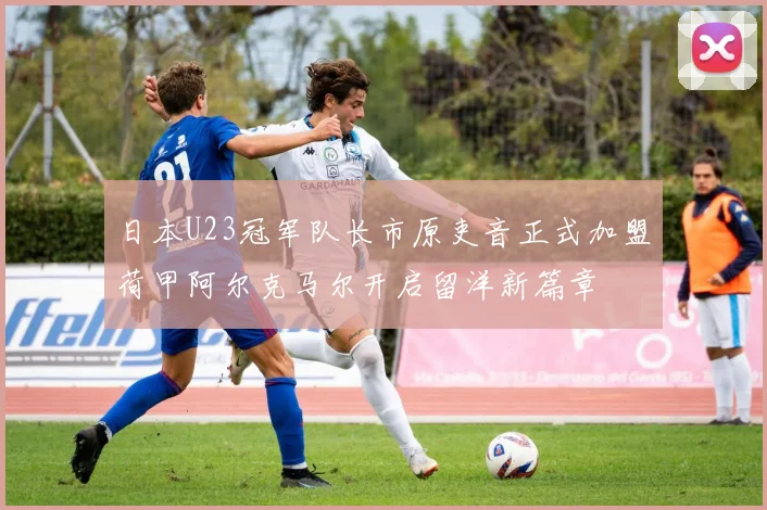 日本U23冠军队长市原吏音正式加盟荷甲阿尔克马尔开启留洋新篇章