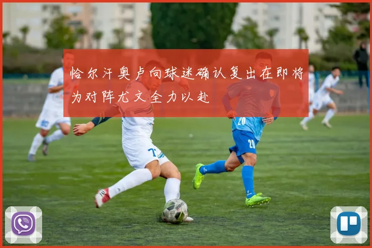 恰尔汗奥卢向球迷确认复出在即将为对阵尤文全力以赴