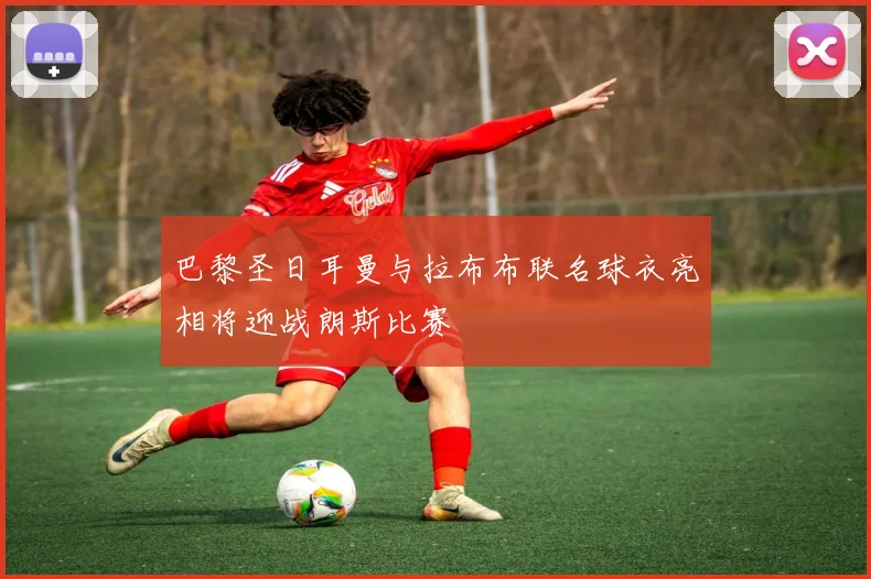 巴黎圣日耳曼与拉布布联名球衣亮相将迎战朗斯比赛