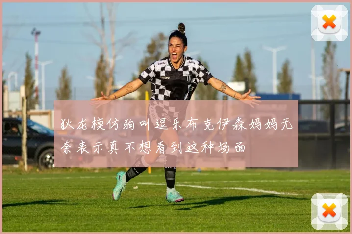 狄龙模仿狗叫逗乐布克伊森妈妈无奈表示真不想看到这种场面