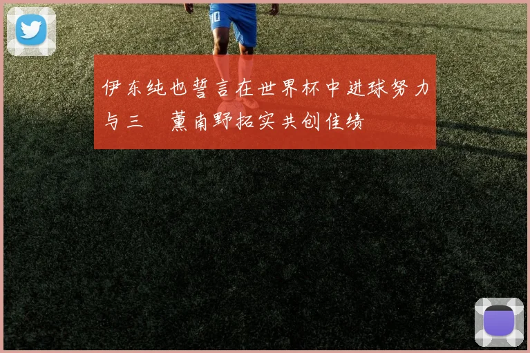 伊东纯也誓言在世界杯中进球努力与三笘薰南野拓实共创佳绩