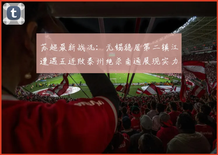 苏超最新战况：无锡稳居第二镇江遭遇五连败泰州绝杀南通展现实力