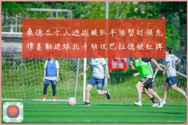 桑德兰十人迎战狼队半场暂时领先穆基勒进球扎卡助攻巴拉德被红牌罚下