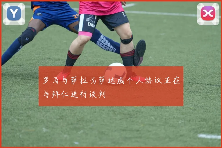 罗马与萨拉戈萨达成个人协议正在与拜仁进行谈判